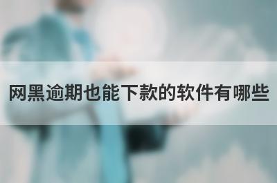 网黑逾期也能下款的软件有哪些？盘点5个网黑逾期好下款的app