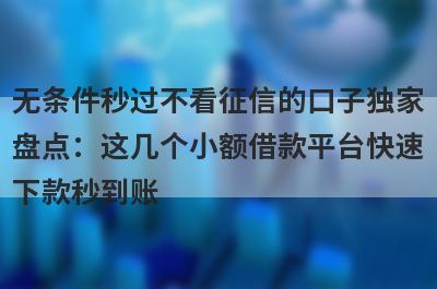 无条件秒过不看征信的口子独家盘点：这几个小额借款平台快速下款秒到账！