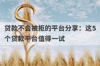 贷款不会被拒的平台分享：这5个贷款平台值得一试！
