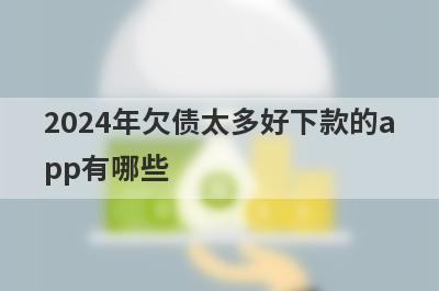 2024年欠债太多好下款的app有哪些？精选负债率过高审核必过的贷款app