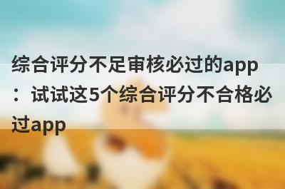综合评分不足审核必过的app：试试这5个综合评分不合格必过app