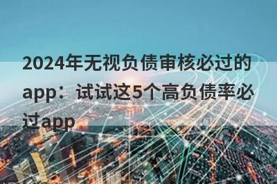 2024年无视负债审核必过的app：试试这5个高负债率必过app