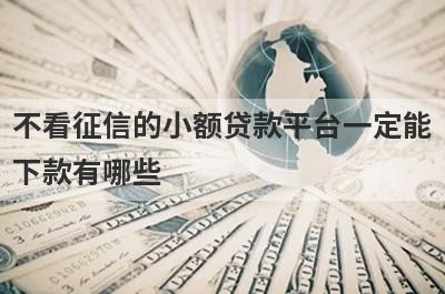 不看征信的小额贷款平台一定能下款有哪些？独家盘点5个网贷不看征信下款快
