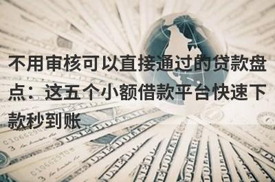 不用审核可以直接通过的贷款盘点：这五个小额借款平台快速下款秒到账！