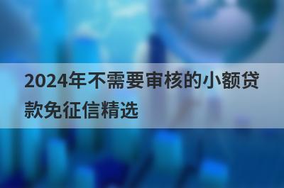 2024年不需要审核的小额贷款免征信精选，这五个都是不需要征信的贷款app