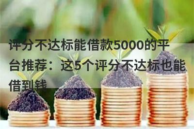 评分不达标能借款5000的平台推荐：这5个评分不达标也能借到钱
