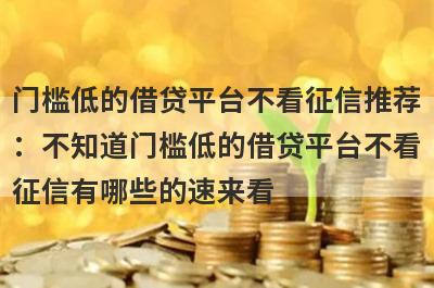门槛低的借贷平台不看征信推荐：不知道门槛低的借贷平台不看征信有哪些的速来看！