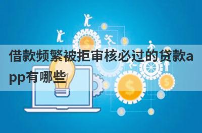 借款频繁被拒审核必过的贷款app有哪些？这5个2024被拒很多次审核必过