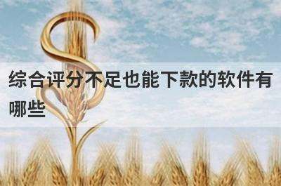 综合评分不足也能下款的软件有哪些？盘点5个综合评分不足好下款的app