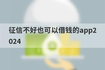 征信不好也可以借钱的app2024 征信不好能借钱的网贷