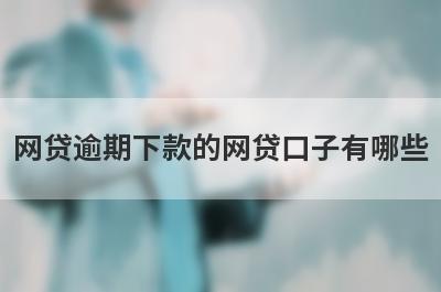 网贷逾期下款的网贷口子有哪些？独家盘点当前逾期可以借款的网贷