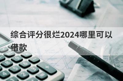 综合评分很烂2024哪里可以借款？整理5个综合评分很烂立马到账的口子
