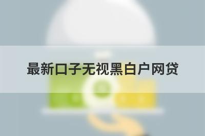 最新口子无视黑白户网贷(黑白户必过的网贷平台)