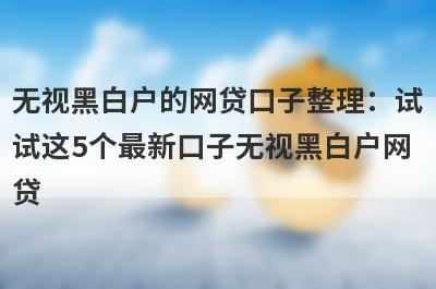 无视黑白户的网贷口子整理：试试这5个最新口子无视黑白户网贷