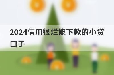 2024信用很烂能下款的小贷口子，这几个贷款app2024信用很烂秒到账？