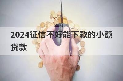 2024征信不好能下款的小额贷款，这几个贷款平台征信很差的人也能下款