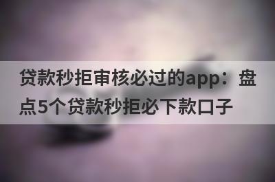 贷款秒拒审核必过的app：盘点5个贷款秒拒必下款口子