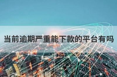 当前逾期严重能下款的平台有吗？这些口子百分百能贷到