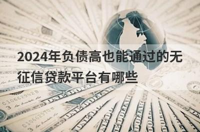 2024年负债高也能通过的无征信贷款平台有哪些？这五个贷款，下款迅速