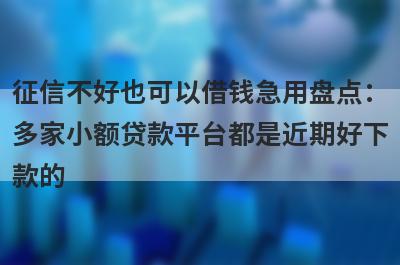 征信不好也可以借钱急用盘点：多家小额贷款平台都是近期好下款的