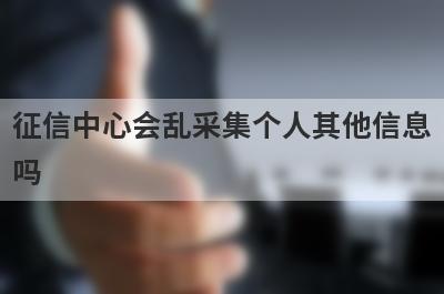 征信中心会乱采集个人其他信息
吗
