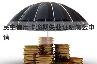 民生信用卡逾期失业证明怎么申
请
