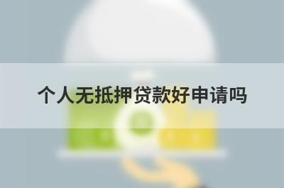 个人无抵押贷款好申请吗 