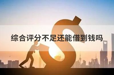 综合评分不足还能借到钱吗?信用评分低的借钱平台