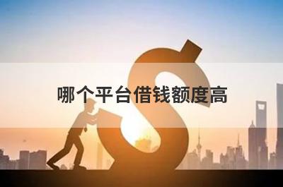 哪个平台借钱额度高 额度高的借款app有哪些 