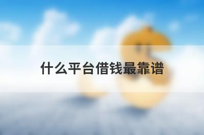 什么平台借钱最靠谱 比较可靠的借款平台