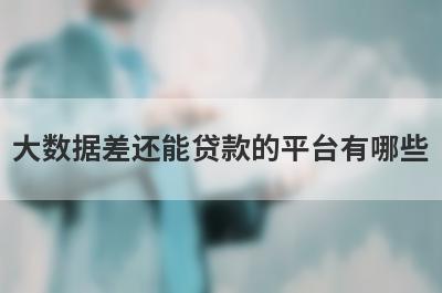 大数据差还能贷款的平台有哪些?门槛低的正规网贷
