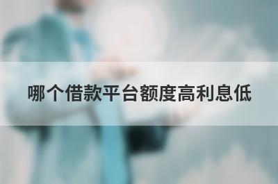 哪个借款平台额度高利息低?了解一下这几个平台
