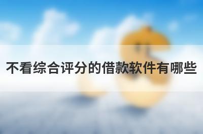 不看综合评分的借款软件有哪些?这几个审核要求低