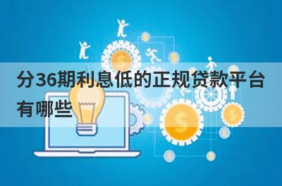 分36期利息低的正规贷款平台有哪些?介绍5个