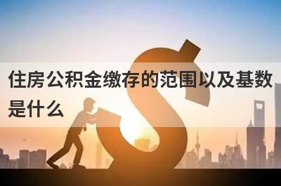 住房公积金缴存的范围以及基数是什么?