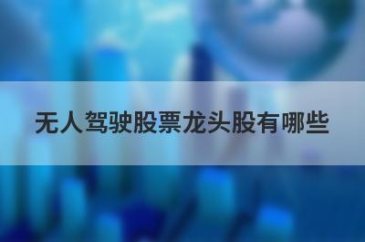 无人驾驶股票龙头股有哪些?十大无人驾驶的龙头股票