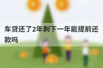 车贷还了2年剩下一年能提前还
款吗

