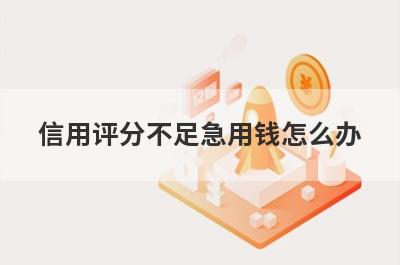 信用评分不足急用钱怎么办 试试这几种方法