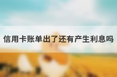 信用卡账单出了还有产生利息吗?