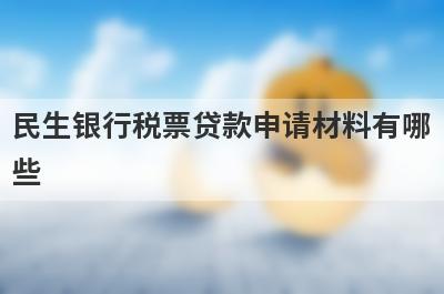 民生银行税票贷款申请材料有哪些?