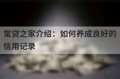 常贷之家介绍：如何养成良好的信用记录