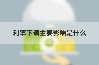 利率下调主要影响是什么?