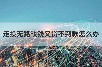 走投无路缺钱又贷不到款怎么办?了解一下这几种方法
