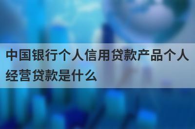 中国银行个人信用贷款产品个人经营贷款是什么?