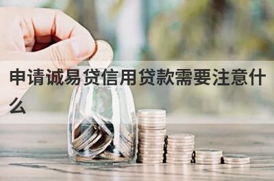 申请诚易贷信用贷款需要注意什么?