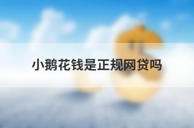 小鹅花钱是正规网贷吗 6个方面判断是否正规
