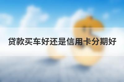 贷款买车好还是信用卡分期好?从多个方面方面对比一下