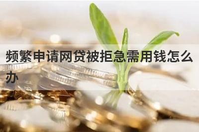 频繁申请网贷被拒急需用钱怎么办 从多个方面分析解决