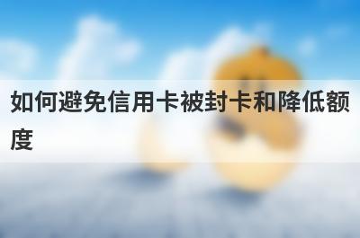 如何避免信用卡被封卡和降低额
度
