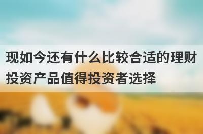 现如今还有什么比较合适的理财投资产品值得投资者选择?